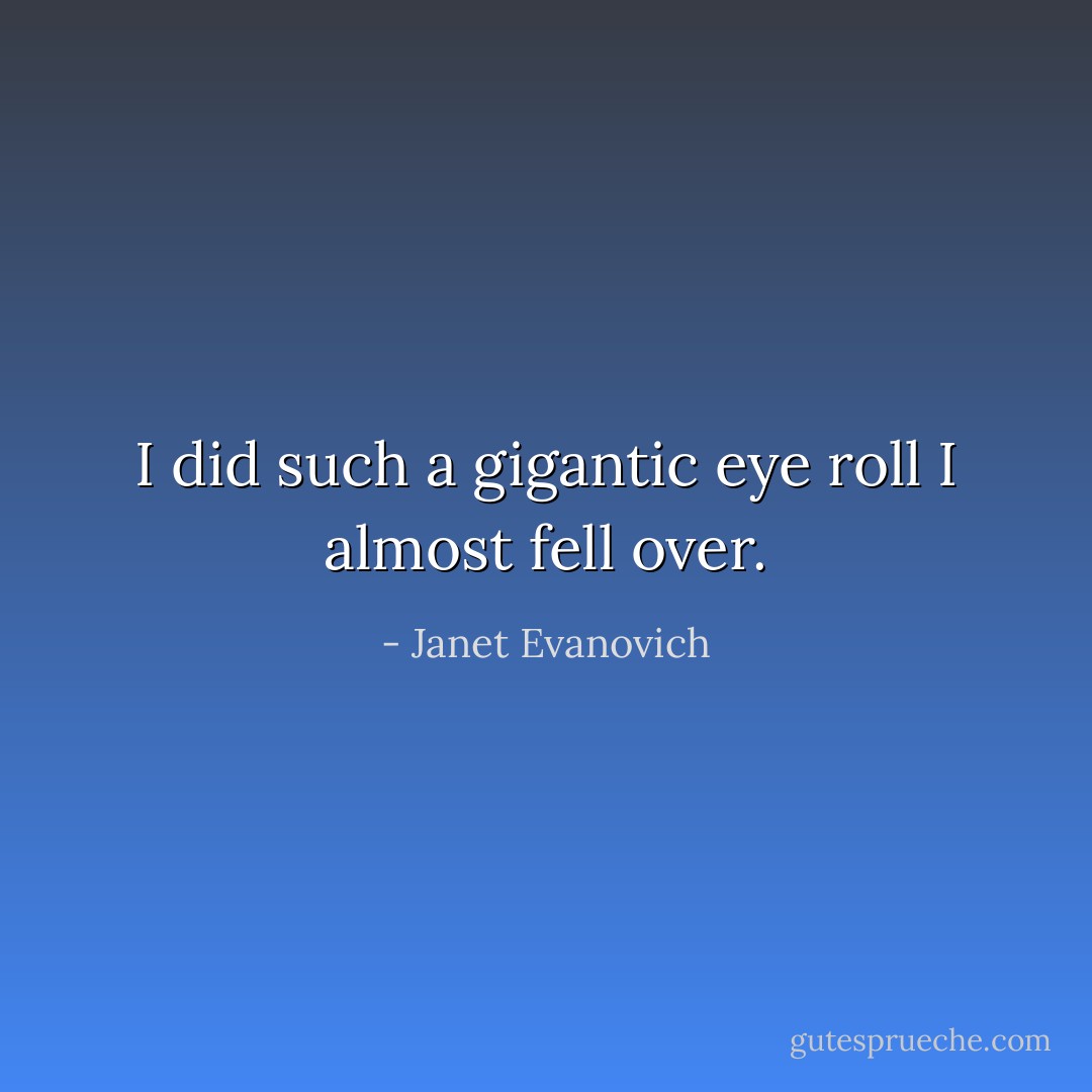 I did such a gigantic eye roll I almost fell over. - Janet Evanovich