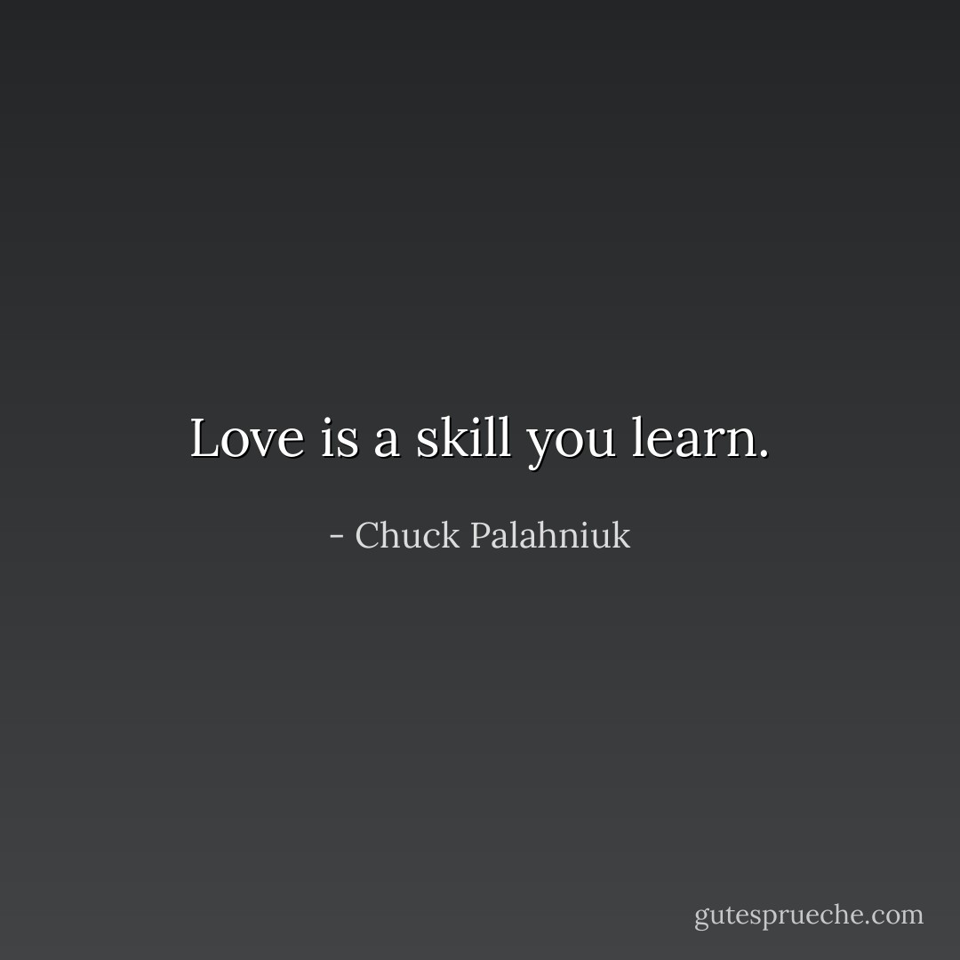 Love is a skill you learn. - Chuck Palahniuk