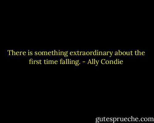 There is something extraordinary about the first time falling. - Ally Condie