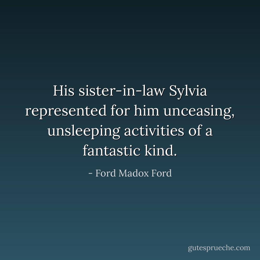 His sister-in-law Sylvia represented for him unceasing, unsleeping activities of a fantastic kind. - Ford Madox Ford