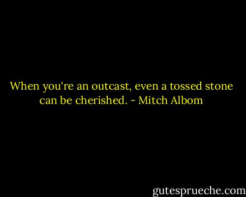 When you're an outcast, even a tossed stone can be cherished. - Mitch Albom