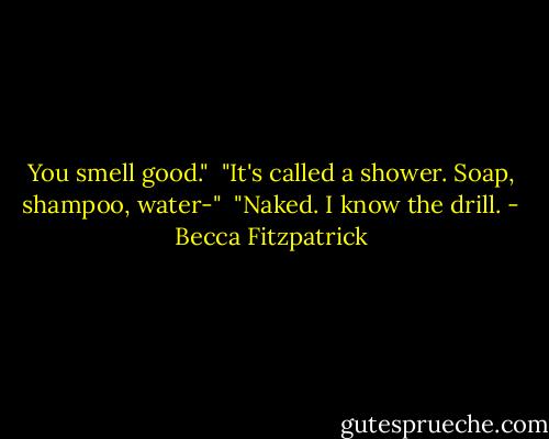 You smell good."<br /><br />"It's called a shower. Soap, shampoo, water-"<br /><br />"Naked. I know the drill. - Becca Fitzpatrick
