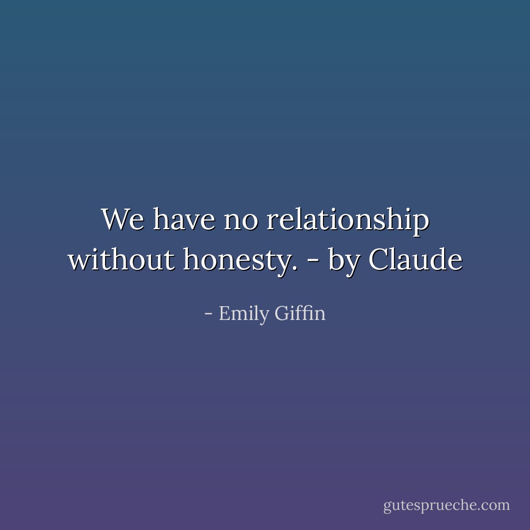 We have no relationship without honesty. - by Claude - Emily Giffin