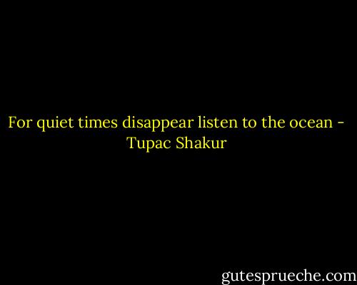 For quiet times disappear listen to the ocean - Tupac Shakur