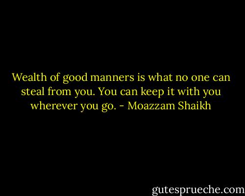 Wealth of good manners is what no one can steal from you. You can keep it with you wherever you go. - Moazzam Shaikh