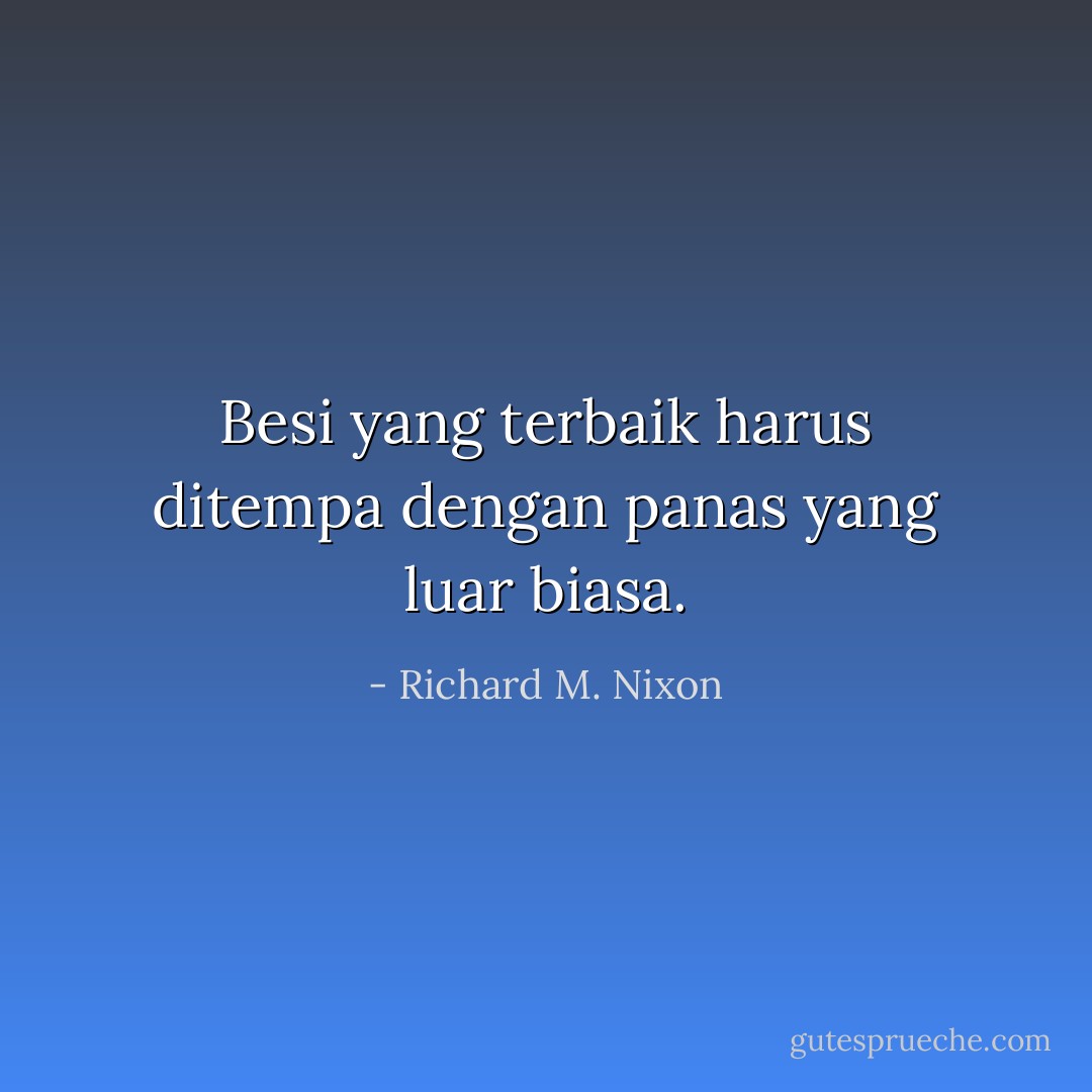 Besi yang terbaik harus ditempa dengan panas yang luar biasa. - Richard M. Nixon