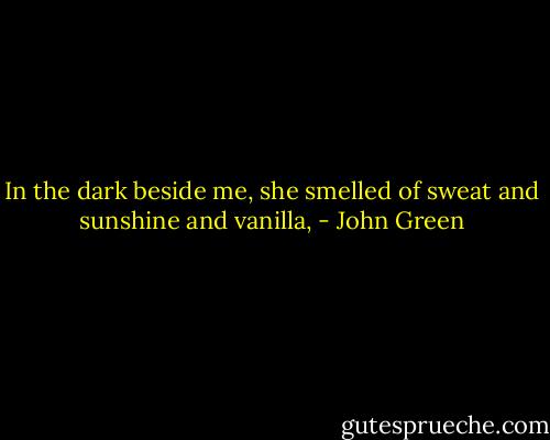 In the dark beside me, she smelled of sweat and sunshine and vanilla, - John Green