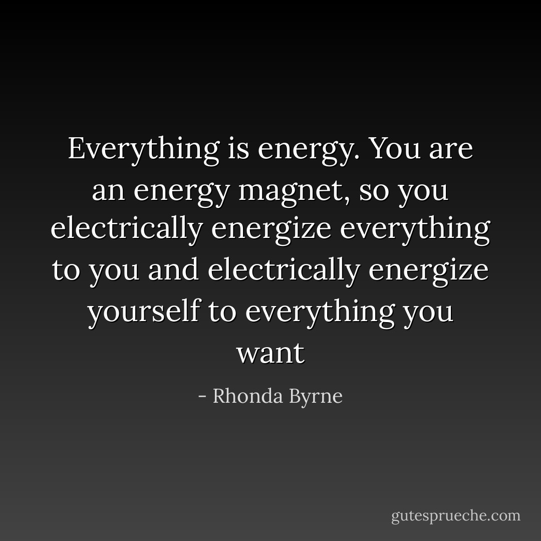 Everything is energy. You are an energy magnet, so you electrically energize everything to you and electrically energize yourself to everything you want - Rhonda Byrne