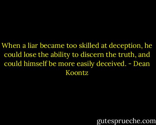When a liar became too skilled at deception, he could lose the ability to discern the truth, and could himself be more easily deceived. - Dean Koontz