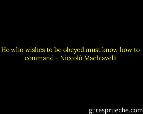 He who wishes to be obeyed must know how to command - Niccolò Machiavelli