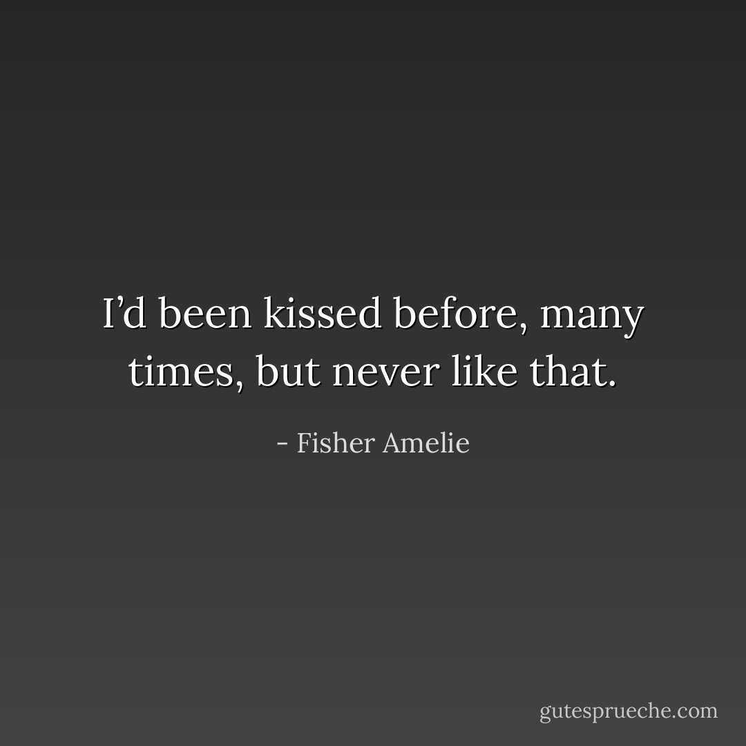 I’d been kissed before, many times, but never like that. - Fisher Amelie