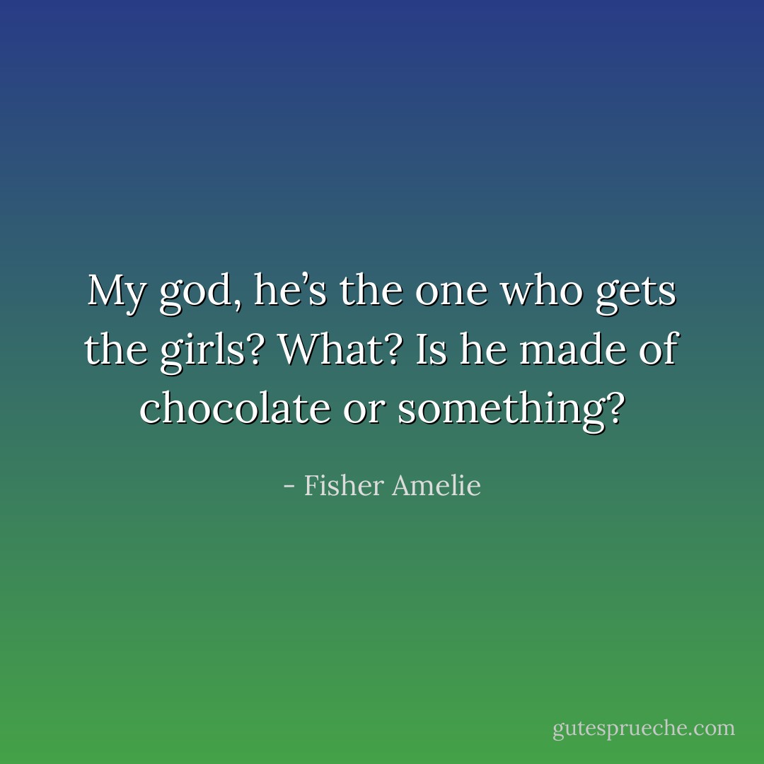 My god, he’s the one who gets the girls? What? Is he made of chocolate or something? - Fisher Amelie