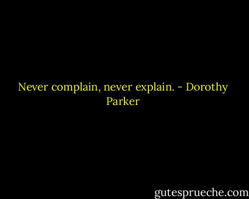 Never complain, never explain. - Dorothy Parker