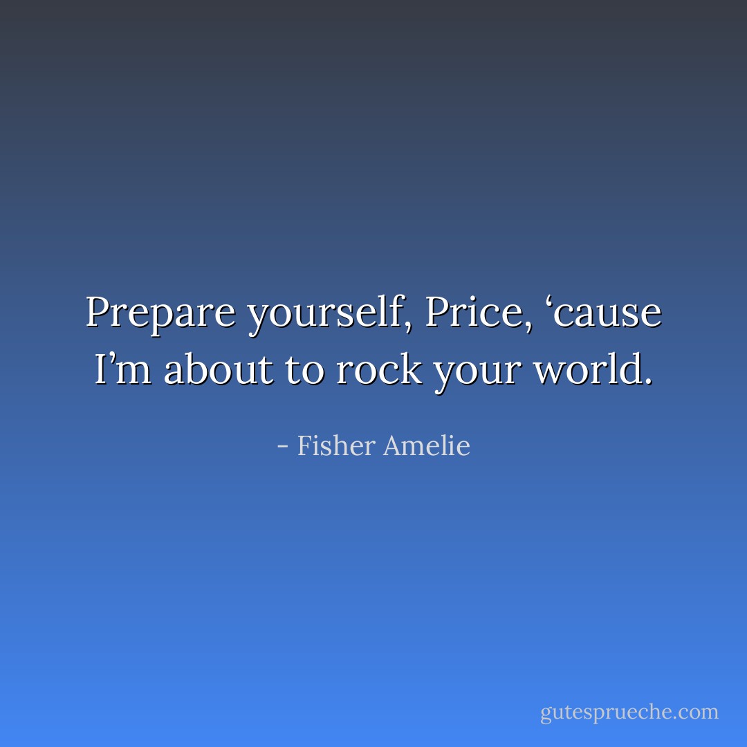 Prepare yourself, Price, ‘cause I’m about to rock your world. - Fisher Amelie
