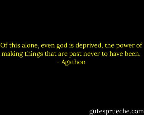 Of this alone, even god is deprived, the power of making things that are past never to have been. - Agathon