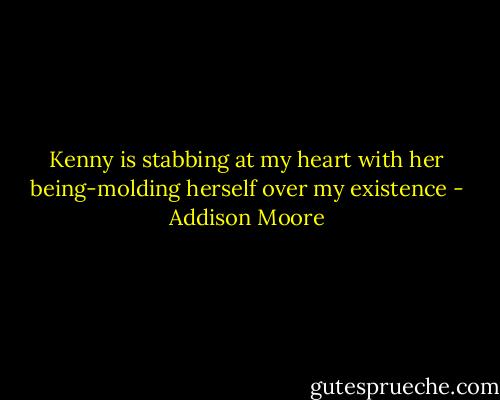 Kenny is stabbing at my heart with her being-molding herself over my existence - Addison Moore
