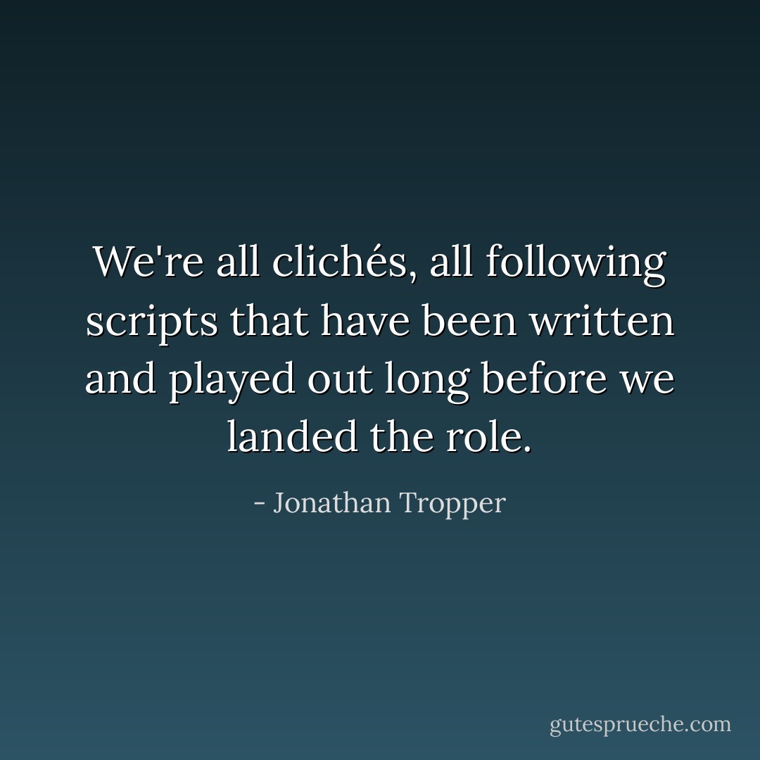 We're all clichés, all following scripts that have been written and played out long before we landed the role. - Jonathan Tropper
