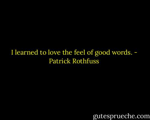 I learned to love the feel of good words. - Patrick Rothfuss