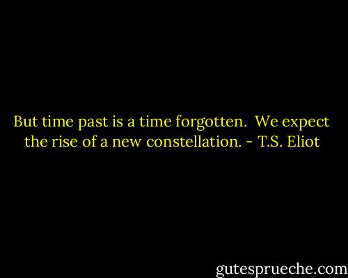 But time past is a time forgotten. <br />We expect the rise of a new constellation. - T.S. Eliot