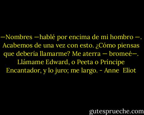—Nombres —hablé por encima de mi hombro —. Acabemos de una vez con esto. ¿Cómo piensas que debería llamarme? Me aterra — bromeé—. Llámame Edward, o Peeta o Príncipe Encantador, y lo juro; me largo. - Anne  Eliot
