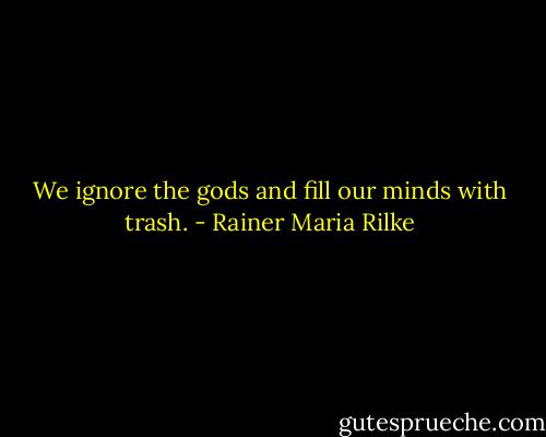 We ignore the gods and fill our minds with trash. - Rainer Maria Rilke