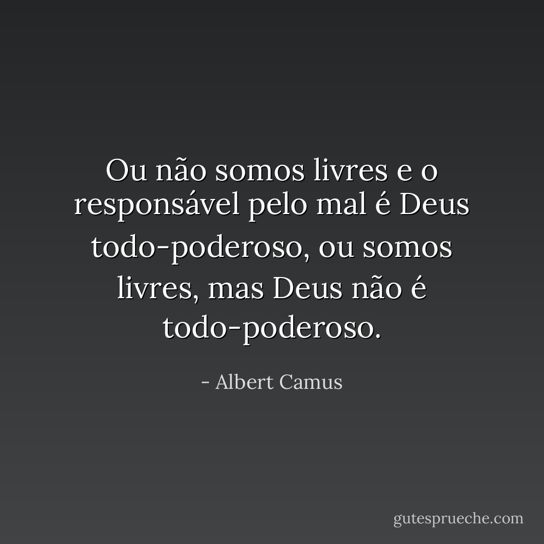 Ou não somos livres e o responsável pelo mal é Deus todo-poderoso, ou somos livres, mas Deus não é todo-poderoso. - Albert Camus