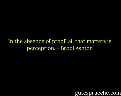 In the absence of proof, all that matters is perception. - Brodi Ashton