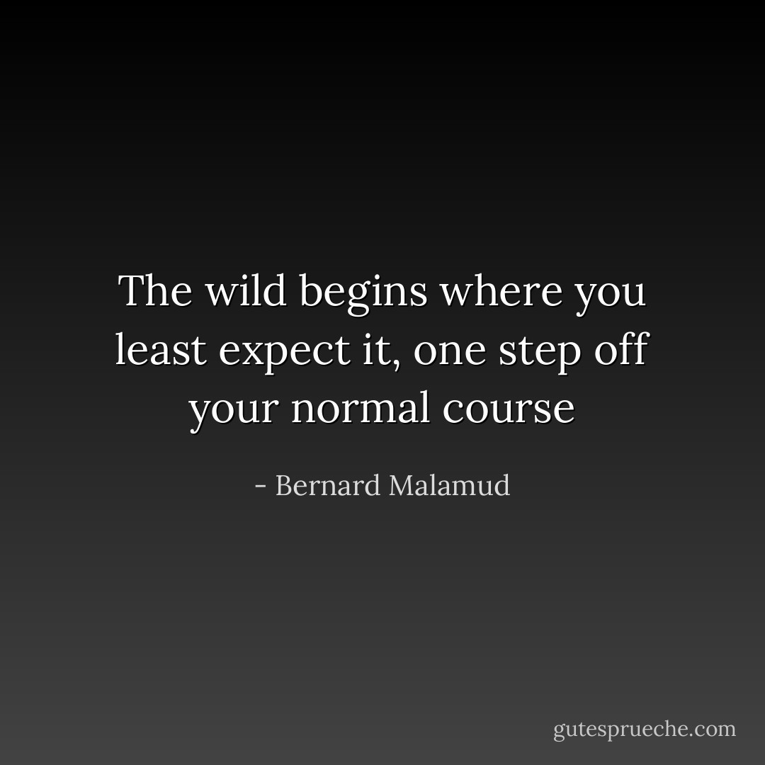 The wild begins where you least expect it, one step off your normal course - Bernard Malamud