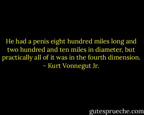 He had a penis eight hundred miles long and two hundred and ten miles in diameter, but practically all of it was in the fourth dimension. - Kurt Vonnegut Jr.