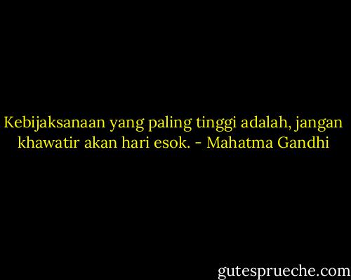 Kebijaksanaan yang paling tinggi adalah, jangan khawatir akan hari esok. - Mahatma Gandhi