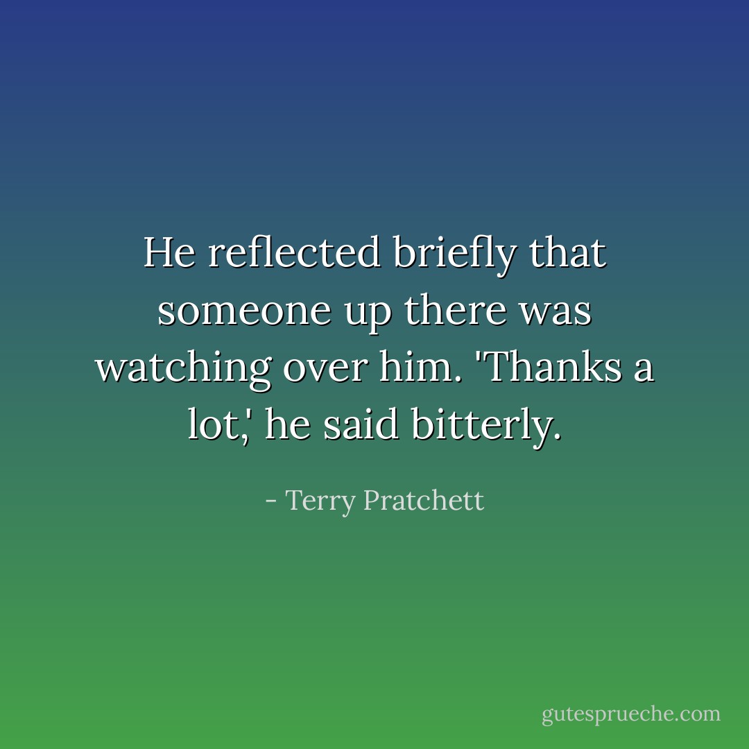 He reflected briefly that someone up there was watching over him. 'Thanks a lot,' he said bitterly. - Terry Pratchett