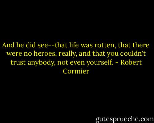 And he did see--that life was rotten, that there were no heroes, really, and that you couldn't trust anybody, not even yourself. - Robert Cormier
