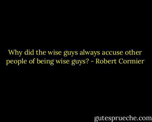 Why did the wise guys always accuse other people of being wise guys? - Robert Cormier