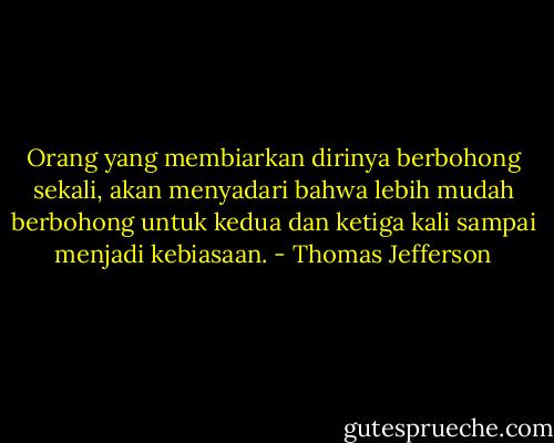 Orang yang membiarkan dirinya berbohong sekali, akan menyadari bahwa lebih mudah berbohong untuk kedua dan ketiga kali sampai menjadi kebiasaan. - Thomas Jefferson