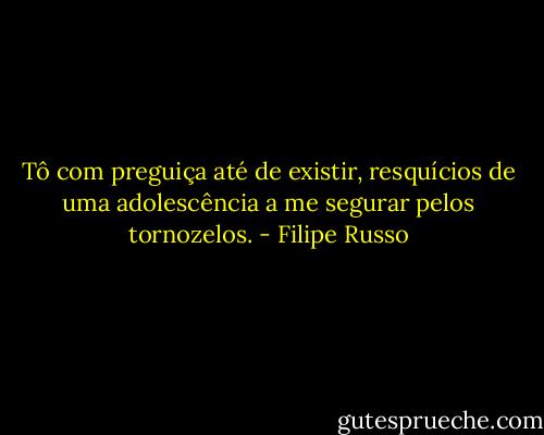Tô com preguiça até de existir, resquícios de uma adolescência a me segurar pelos tornozelos. - Filipe Russo