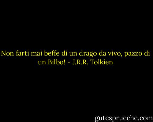 Non farti mai beffe di un drago da vivo, pazzo di un Bilbo! - J.R.R. Tolkien