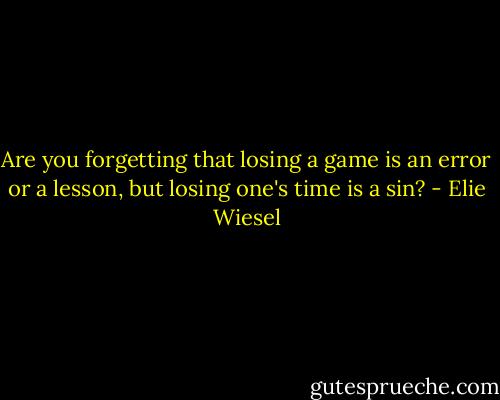 Are you forgetting that losing a game is an error or a lesson, but losing one's time is a sin? - Elie Wiesel