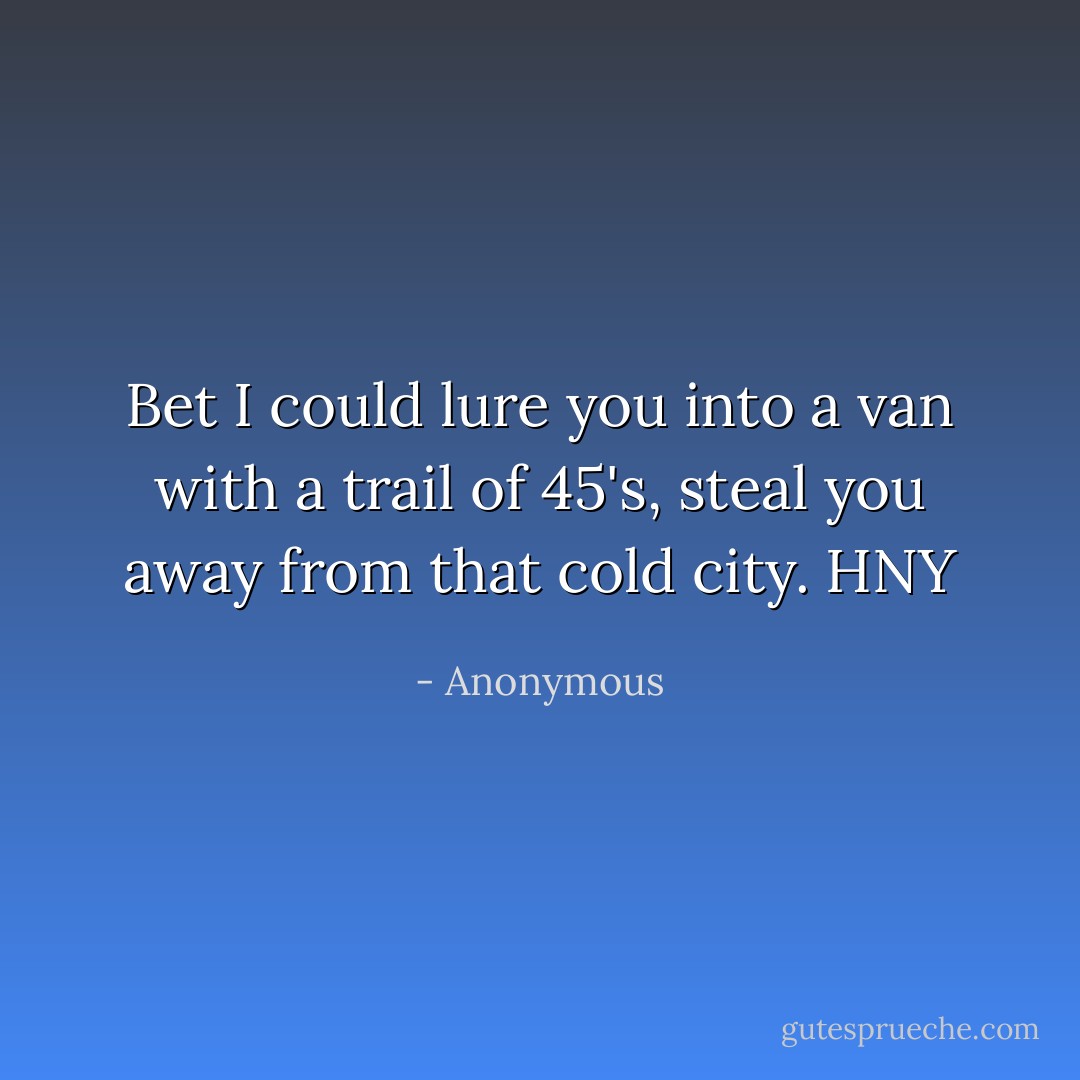 Bet I could lure you into a van with a trail of 45's, steal you away from that cold city. HNY - Anonymous