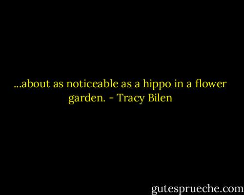 ...about as noticeable as a hippo in a flower garden. - Tracy Bilen