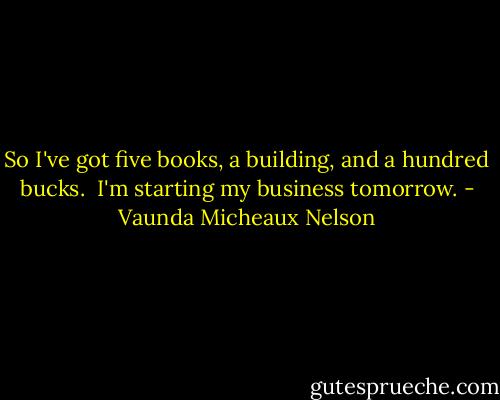 So I've got five books, a building, and a hundred bucks. <br />I'm starting my business tomorrow. - Vaunda Micheaux Nelson