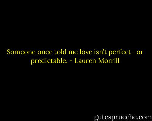 Someone once told me love isn’t perfect—or predictable. - Lauren Morrill