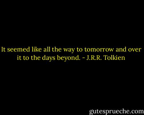 It seemed like all the way to tomorrow and over it to the days beyond. - J.R.R. Tolkien