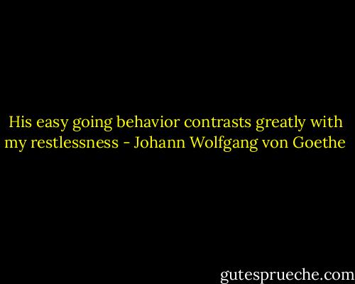 His easy going behavior contrasts greatly with my restlessness - Johann Wolfgang von Goethe