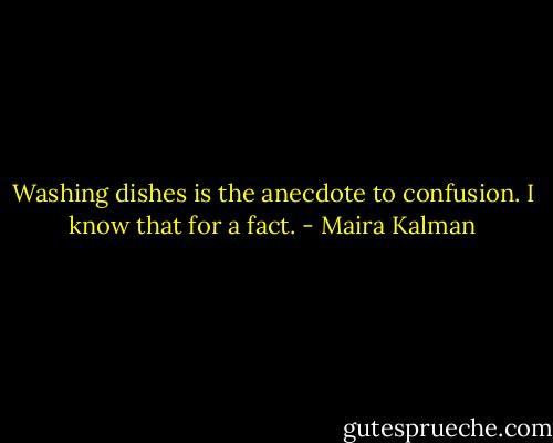 Washing dishes is the anecdote to confusion. I know that for a fact. - Maira Kalman
