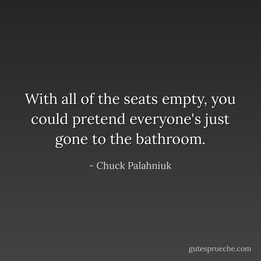With all of the seats empty, you could pretend everyone's just gone to the bathroom. - Chuck Palahniuk