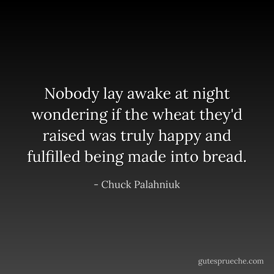 Nobody lay awake at night wondering if the wheat they'd raised was truly happy and fulfilled being made into bread. - Chuck Palahniuk