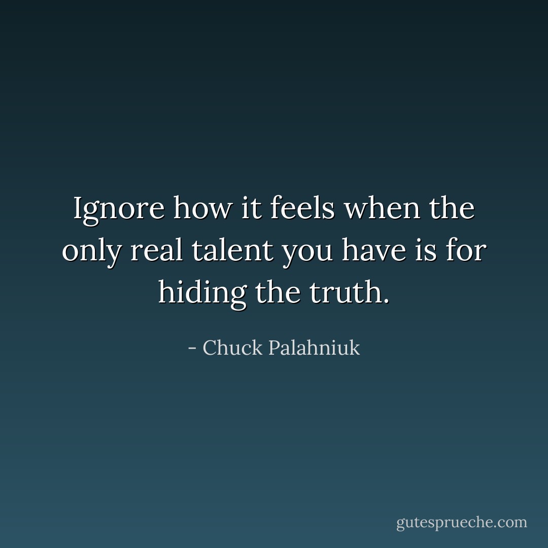 Ignore how it feels when the only real talent you have is for hiding the truth. - Chuck Palahniuk