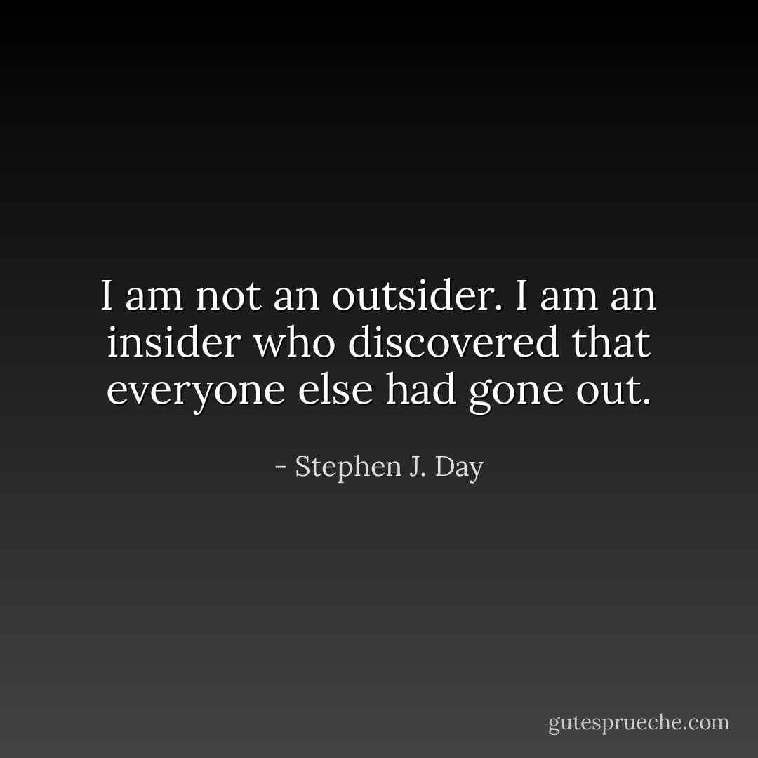 I am not an outsider. I am an insider who discovered that everyone else had gone out. - Stephen J. Day