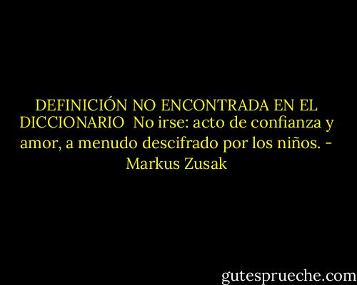 DEFINICIÓN NO ENCONTRADA EN EL DICCIONARIO<br /><br />No irse: acto de confianza y amor, a menudo descifrado por los niños. - Markus Zusak