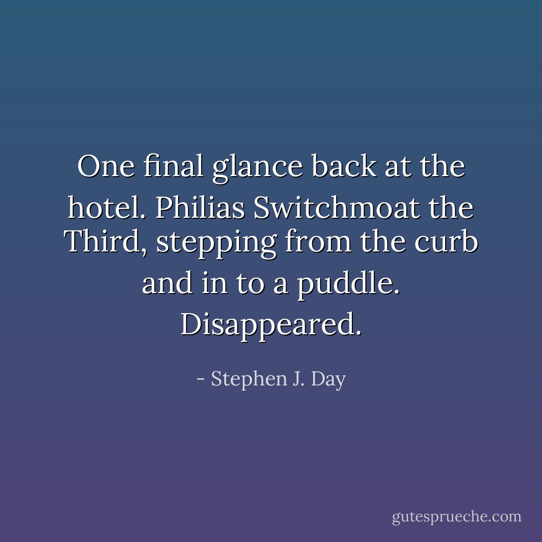 One final glance back at the hotel. Philias Switchmoat the Third, stepping from the curb and in to a puddle. Disappeared. - Stephen J. Day